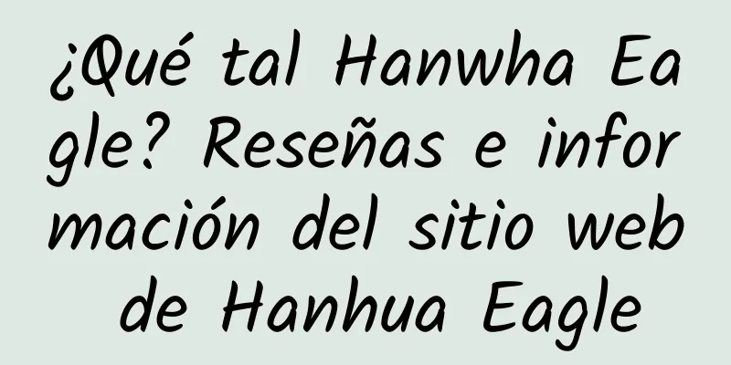 ¿Qué tal Hanwha Eagle? Reseñas e información del sitio web de Hanhua Eagle