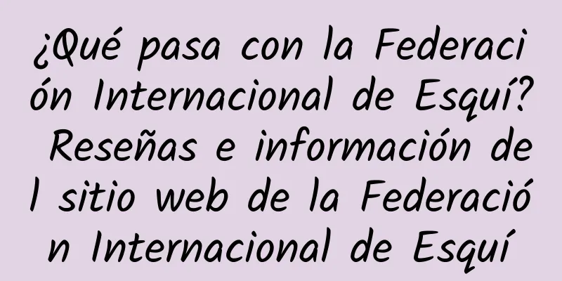 ¿Qué pasa con la Federación Internacional de Esquí? Reseñas e información del sitio web de la Federación Internacional de Esquí