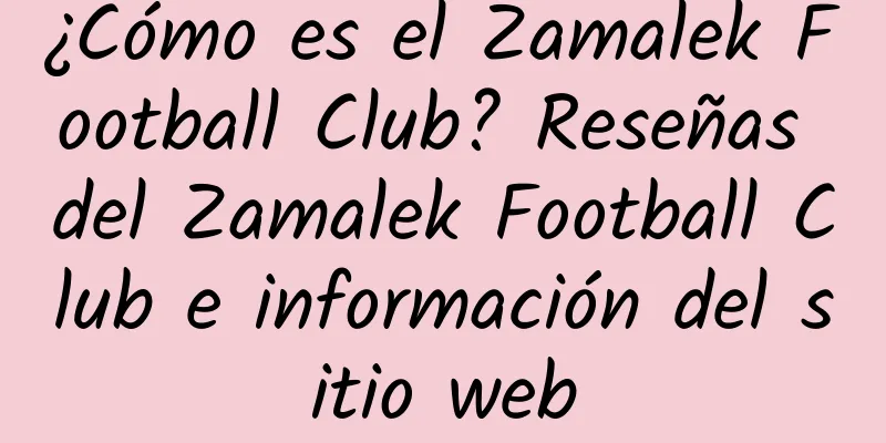 ¿Cómo es el Zamalek Football Club? Reseñas del Zamalek Football Club e información del sitio web