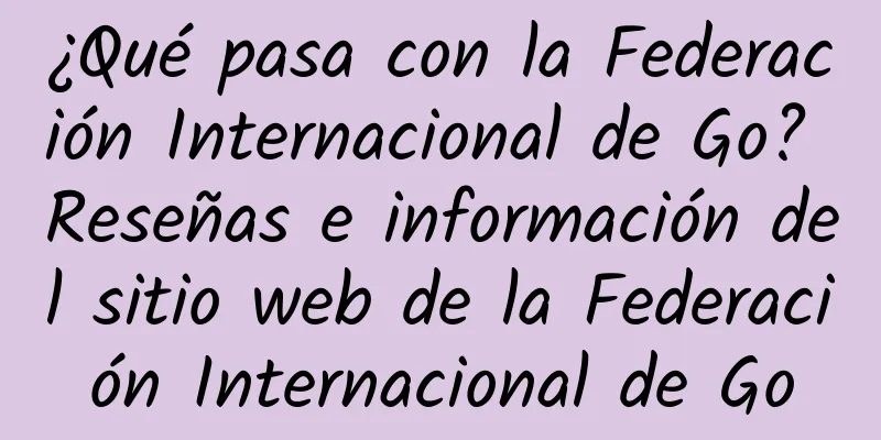 ¿Qué pasa con la Federación Internacional de Go? Reseñas e información del sitio web de la Federación Internacional de Go