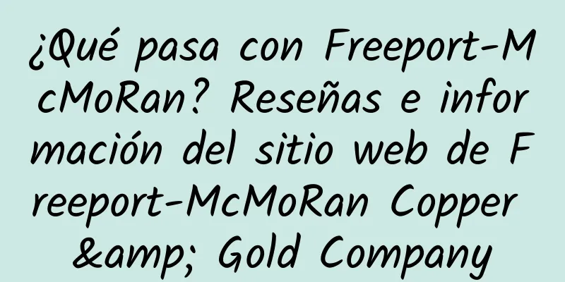 ¿Qué pasa con Freeport-McMoRan? Reseñas e información del sitio web de Freeport-McMoRan Copper & Gold Company
