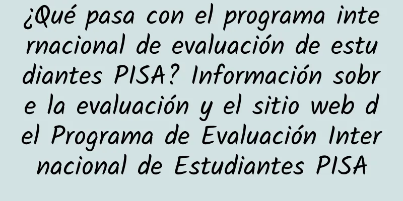 ¿Qué pasa con el programa internacional de evaluación de estudiantes PISA? Información sobre la evaluación y el sitio web del Programa de Evaluación Internacional de Estudiantes PISA