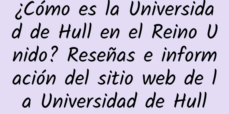 ¿Cómo es la Universidad de Hull en el Reino Unido? Reseñas e información del sitio web de la Universidad de Hull