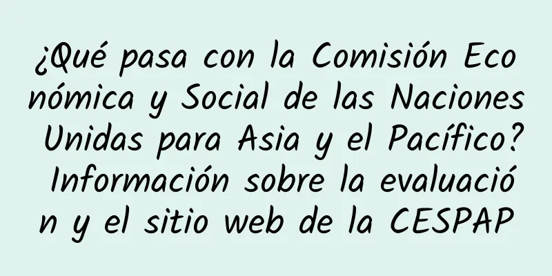¿Qué pasa con la Comisión Económica y Social de las Naciones Unidas para Asia y el Pacífico? Información sobre la evaluación y el sitio web de la CESPAP
