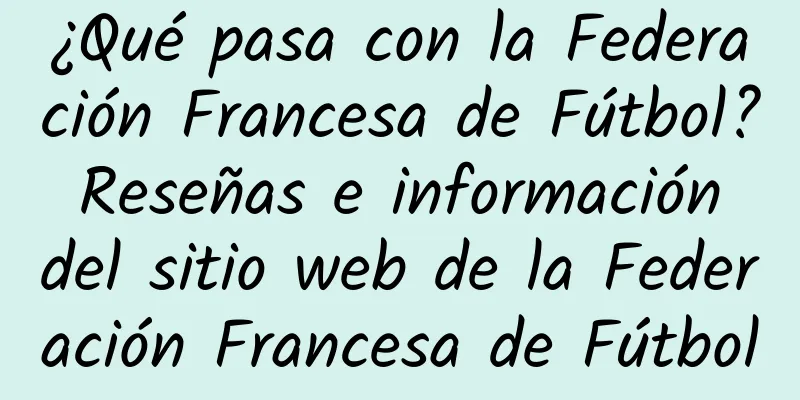 ¿Qué pasa con la Federación Francesa de Fútbol? Reseñas e información del sitio web de la Federación Francesa de Fútbol