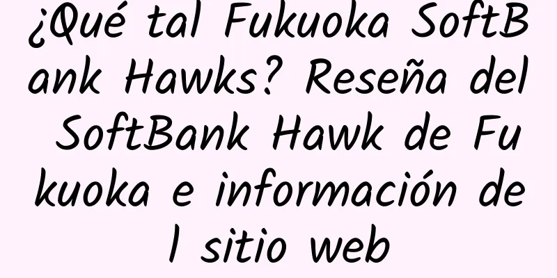 ¿Qué tal Fukuoka SoftBank Hawks? Reseña del SoftBank Hawk de Fukuoka e información del sitio web