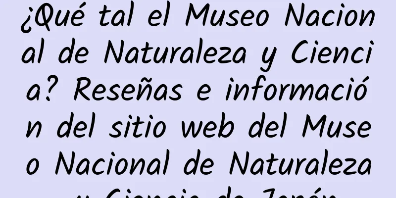 ¿Qué tal el Museo Nacional de Naturaleza y Ciencia? Reseñas e información del sitio web del Museo Nacional de Naturaleza y Ciencia de Japón