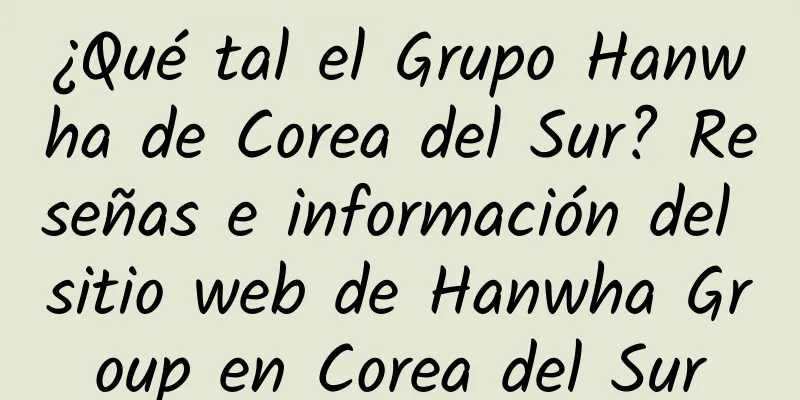 ¿Qué tal el Grupo Hanwha de Corea del Sur? Reseñas e información del sitio web de Hanwha Group en Corea del Sur