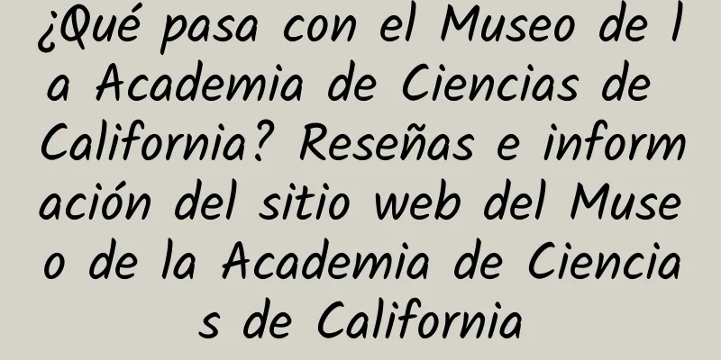 ¿Qué pasa con el Museo de la Academia de Ciencias de California? Reseñas e información del sitio web del Museo de la Academia de Ciencias de California