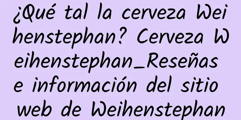 ¿Qué tal la cerveza Weihenstephan? Cerveza Weihenstephan_Reseñas e información del sitio web de Weihenstephan
