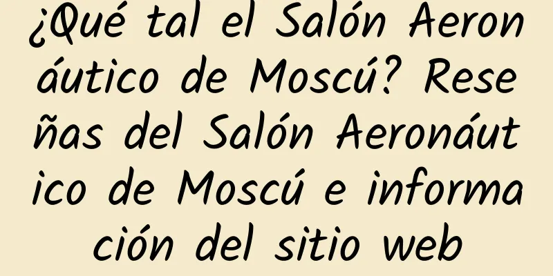 ¿Qué tal el Salón Aeronáutico de Moscú? Reseñas del Salón Aeronáutico de Moscú e información del sitio web