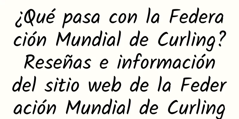 ¿Qué pasa con la Federación Mundial de Curling? Reseñas e información del sitio web de la Federación Mundial de Curling