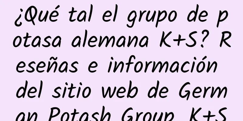 ¿Qué tal el grupo de potasa alemana K+S? Reseñas e información del sitio web de German Potash Group_K+S