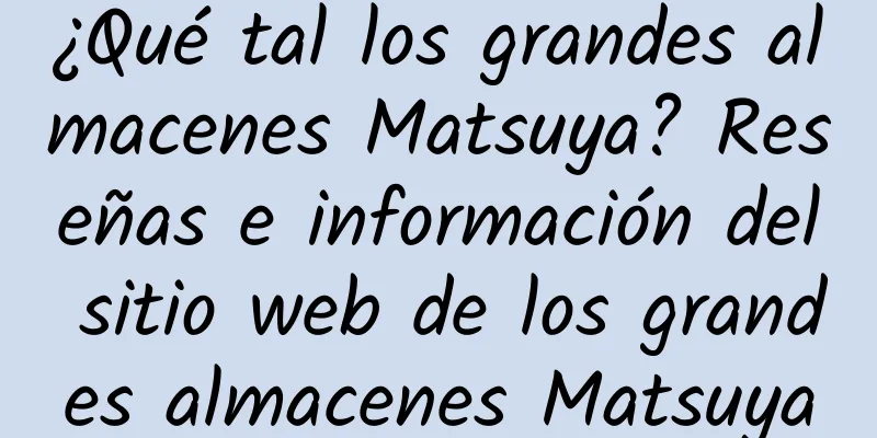 ¿Qué tal los grandes almacenes Matsuya? Reseñas e información del sitio web de los grandes almacenes Matsuya