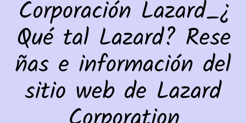 Corporación Lazard_¿Qué tal Lazard? Reseñas e información del sitio web de Lazard Corporation