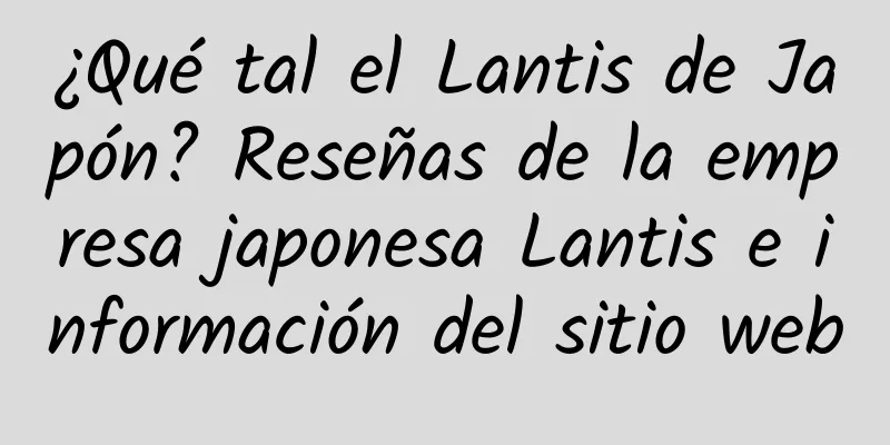 ¿Qué tal el Lantis de Japón? Reseñas de la empresa japonesa Lantis e información del sitio web