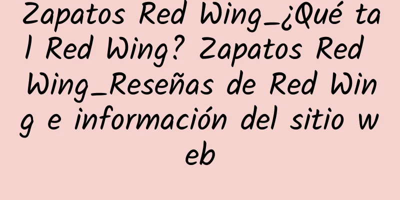 Zapatos Red Wing_¿Qué tal Red Wing? Zapatos Red Wing_Reseñas de Red Wing e información del sitio web