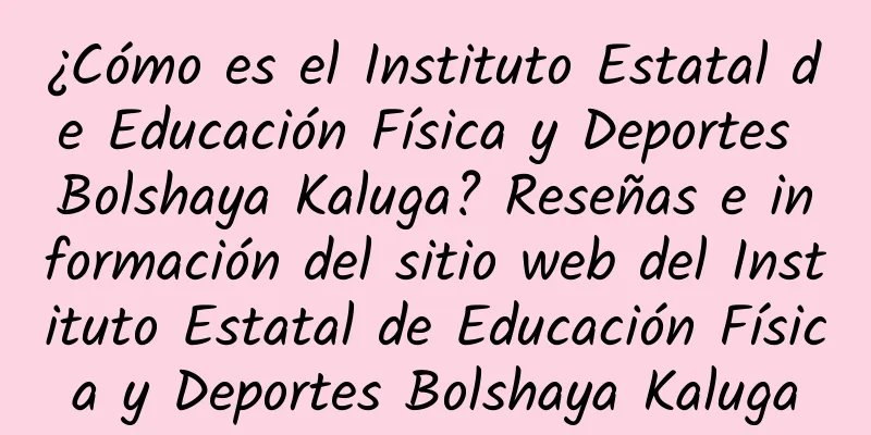 ¿Cómo es el Instituto Estatal de Educación Física y Deportes Bolshaya Kaluga? Reseñas e información del sitio web del Instituto Estatal de Educación Física y Deportes Bolshaya Kaluga