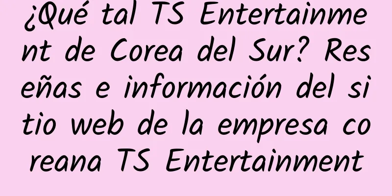¿Qué tal TS Entertainment de Corea del Sur? Reseñas e información del sitio web de la empresa coreana TS Entertainment