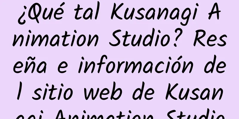 ¿Qué tal Kusanagi Animation Studio? Reseña e información del sitio web de Kusanagi Animation Studio