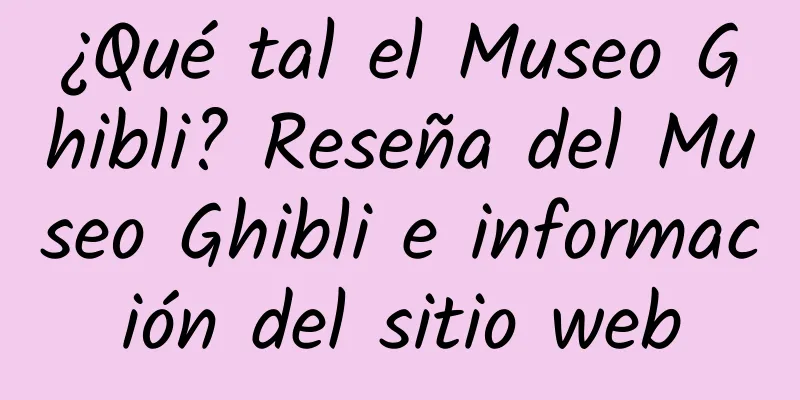 ¿Qué tal el Museo Ghibli? Reseña del Museo Ghibli e información del sitio web