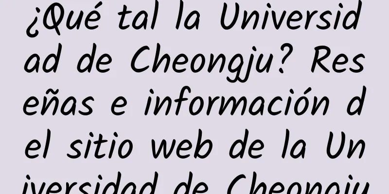 ¿Qué tal la Universidad de Cheongju? Reseñas e información del sitio web de la Universidad de Cheongju