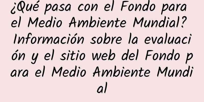 ¿Qué pasa con el Fondo para el Medio Ambiente Mundial? Información sobre la evaluación y el sitio web del Fondo para el Medio Ambiente Mundial