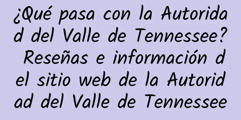 ¿Qué pasa con la Autoridad del Valle de Tennessee? Reseñas e información del sitio web de la Autoridad del Valle de Tennessee