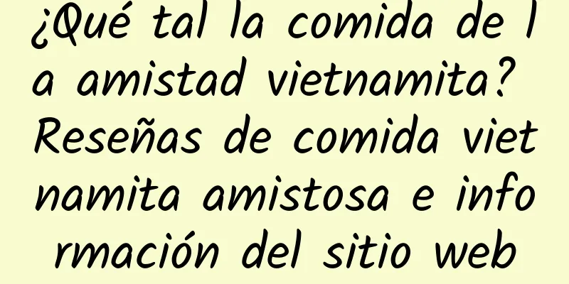 ¿Qué tal la comida de la amistad vietnamita? Reseñas de comida vietnamita amistosa e información del sitio web
