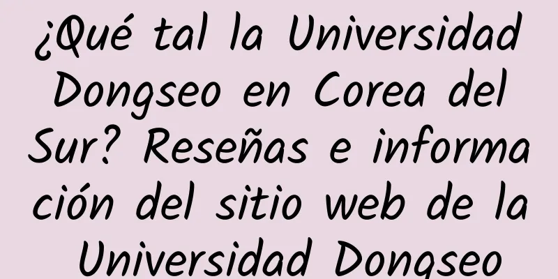 ¿Qué tal la Universidad Dongseo en Corea del Sur? Reseñas e información del sitio web de la Universidad Dongseo