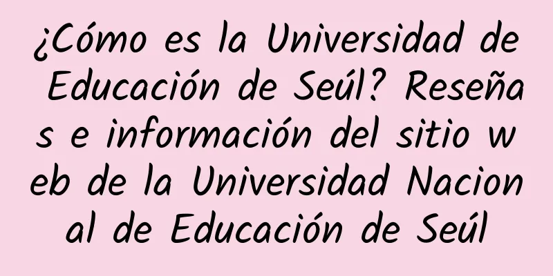 ¿Cómo es la Universidad de Educación de Seúl? Reseñas e información del sitio web de la Universidad Nacional de Educación de Seúl