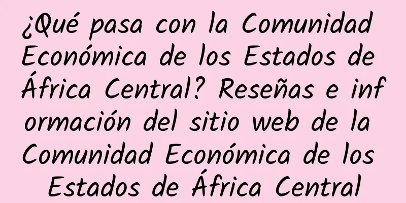 ¿Qué pasa con la Comunidad Económica de los Estados de África Central? Reseñas e información del sitio web de la Comunidad Económica de los Estados de África Central