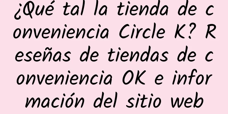 ¿Qué tal la tienda de conveniencia Circle K? Reseñas de tiendas de conveniencia OK e información del sitio web