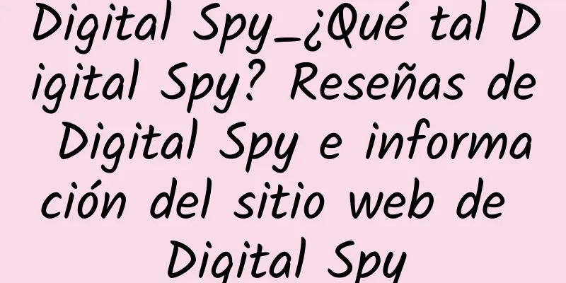 Digital Spy_¿Qué tal Digital Spy? Reseñas de Digital Spy e información del sitio web de Digital Spy