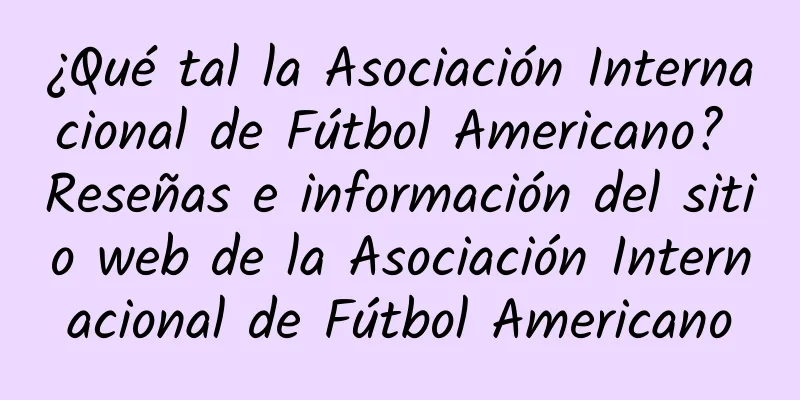 ¿Qué tal la Asociación Internacional de Fútbol Americano? Reseñas e información del sitio web de la Asociación Internacional de Fútbol Americano