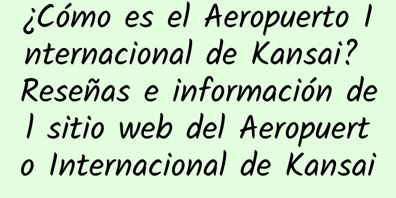 ¿Cómo es el Aeropuerto Internacional de Kansai? Reseñas e información del sitio web del Aeropuerto Internacional de Kansai