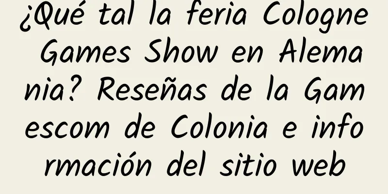 ¿Qué tal la feria Cologne Games Show en Alemania? Reseñas de la Gamescom de Colonia e información del sitio web