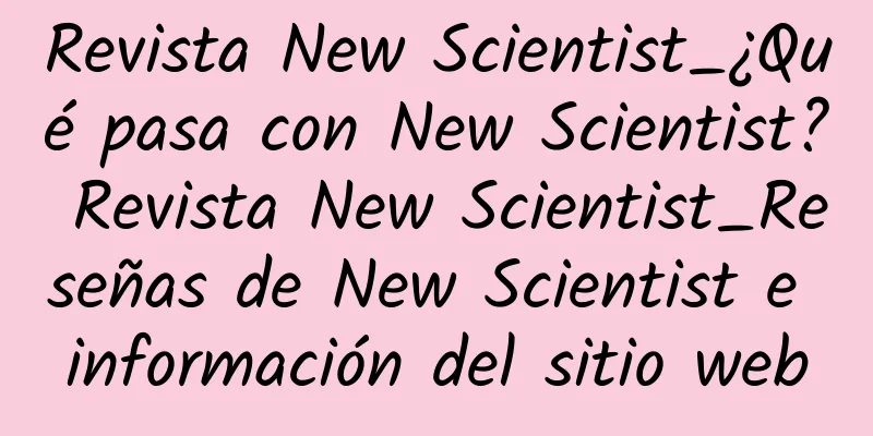 Revista New Scientist_¿Qué pasa con New Scientist? Revista New Scientist_Reseñas de New Scientist e información del sitio web
