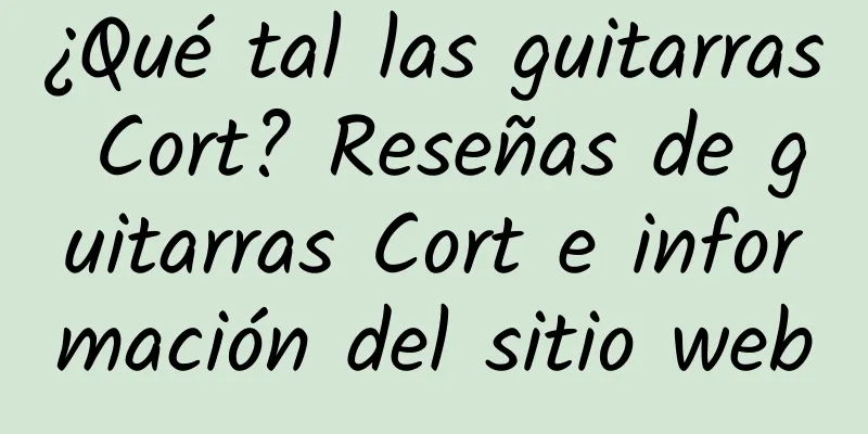 ¿Qué tal las guitarras Cort? Reseñas de guitarras Cort e información del sitio web