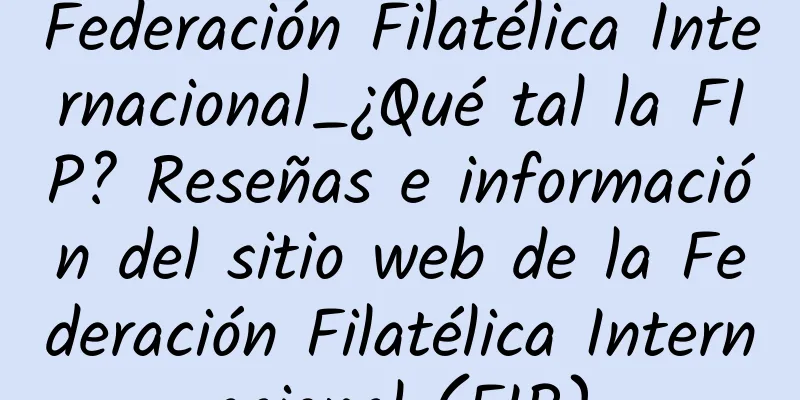 Federación Filatélica Internacional_¿Qué tal la FIP? Reseñas e información del sitio web de la Federación Filatélica Internacional (FIP)