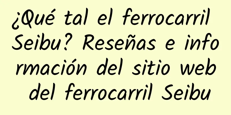 ¿Qué tal el ferrocarril Seibu? Reseñas e información del sitio web del ferrocarril Seibu
