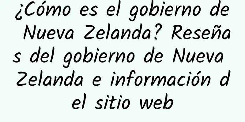 ¿Cómo es el gobierno de Nueva Zelanda? Reseñas del gobierno de Nueva Zelanda e información del sitio web