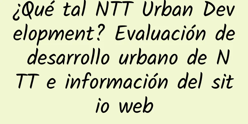 ¿Qué tal NTT Urban Development? Evaluación de desarrollo urbano de NTT e información del sitio web