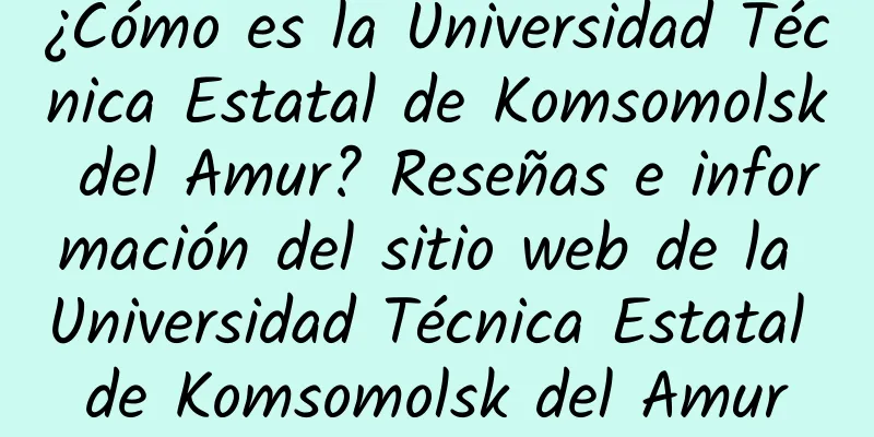 ¿Cómo es la Universidad Técnica Estatal de Komsomolsk del Amur? Reseñas e información del sitio web de la Universidad Técnica Estatal de Komsomolsk del Amur