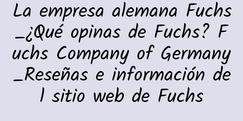La empresa alemana Fuchs_¿Qué opinas de Fuchs? Fuchs Company of Germany_Reseñas e información del sitio web de Fuchs