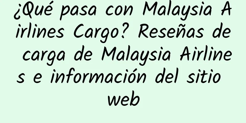 ¿Qué pasa con Malaysia Airlines Cargo? Reseñas de carga de Malaysia Airlines e información del sitio web