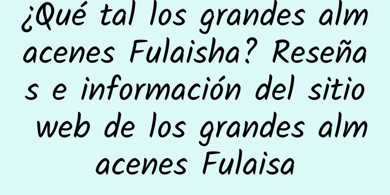 ¿Qué tal los grandes almacenes Fulaisha? Reseñas e información del sitio web de los grandes almacenes Fulaisa