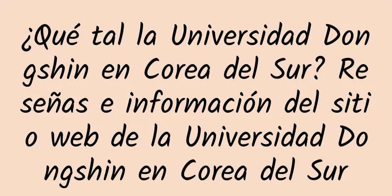 ¿Qué tal la Universidad Dongshin en Corea del Sur? Reseñas e información del sitio web de la Universidad Dongshin en Corea del Sur