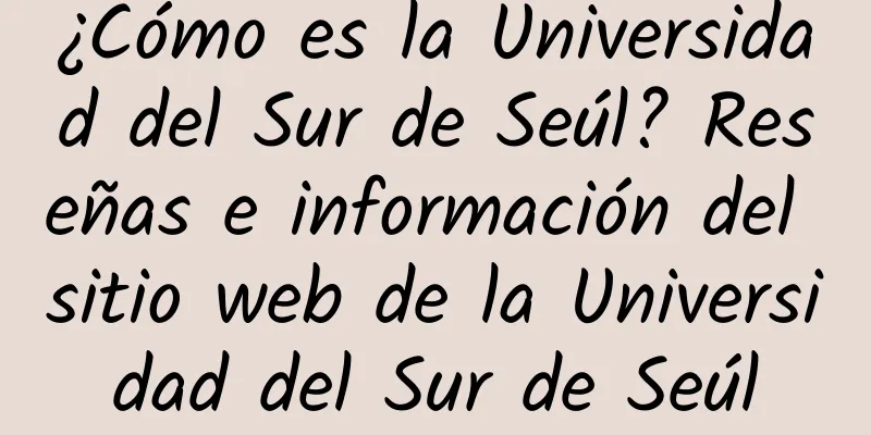 ¿Cómo es la Universidad del Sur de Seúl? Reseñas e información del sitio web de la Universidad del Sur de Seúl