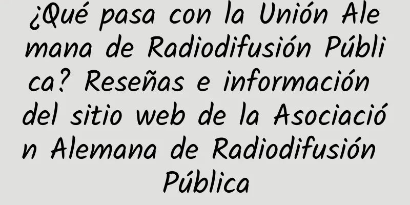 ¿Qué pasa con la Unión Alemana de Radiodifusión Pública? Reseñas e información del sitio web de la Asociación Alemana de Radiodifusión Pública